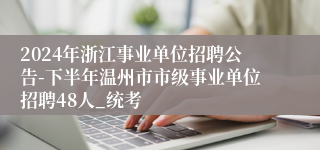 2024年浙江事业单位招聘公告-下半年温州市市级事业单位招聘48人_统考