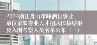 2024浙江舟山市嵊泗县事业单位紧缺专业人才招聘体检结果及入围考察人员名单公布（三）