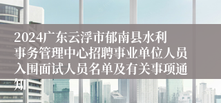 2024广东云浮市郁南县水利事务管理中心招聘事业单位人员入围面试人员名单及有关事项通知