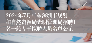 2024年7月广东深圳市规划和自然资源局光明管理局招聘1名一般专干拟聘人员名单公示