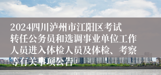 2024四川泸州市江阳区考试转任公务员和选调事业单位工作人员进入体检人员及体检、考察等有关事项公告