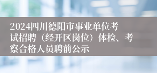 2024四川德阳市事业单位考试招聘（经开区岗位）体检、考察合格人员聘前公示