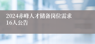 2024赤峰人才储备岗位需求16人公告