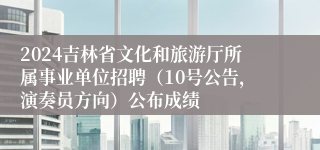 2024吉林省文化和旅游厅所属事业单位招聘（10号公告，演奏员方向）公布成绩