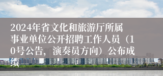 2024年省文化和旅游厅所属事业单位公开招聘工作人员（10号公告，演奏员方向）公布成绩