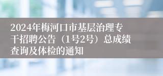 2024年梅河口市基层治理专干招聘公告（1号2号）总成绩查询及体检的通知