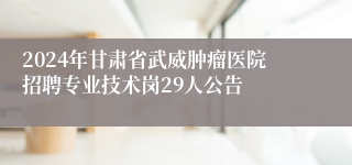 2024年甘肃省武威肿瘤医院招聘专业技术岗29人公告