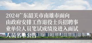 2024广东韶关市南雄市面向由政府安排工作退役士兵招聘事业单位人员笔试成绩及进入面试人员名单公告