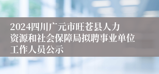 2024四川广元市旺苍县人力资源和社会保障局拟聘事业单位工作人员公示