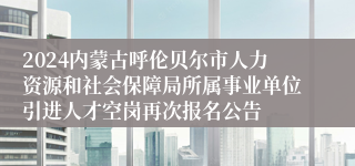 2024内蒙古呼伦贝尔市人力资源和社会保障局所属事业单位引进人才空岗再次报名公告