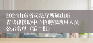 2024山东省司法厅所属山东省法律援助中心招聘拟聘用人员公示名单（第二批）