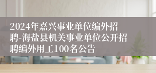 2024年嘉兴事业单位编外招聘-海盐县机关事业单位公开招聘编外用工100名公告