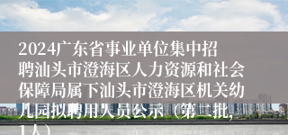 2024广东省事业单位集中招聘汕头市澄海区人力资源和社会保障局属下汕头市澄海区机关幼儿园拟聘用人员公示（第二批，1人）