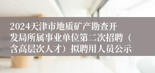 2024天津市地质矿产勘查开发局所属事业单位第二次招聘（含高层次人才）拟聘用人员公示