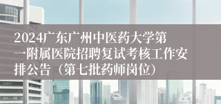 2024广东广州中医药大学第一附属医院招聘复试考核工作安排公告（第七批药师岗位）