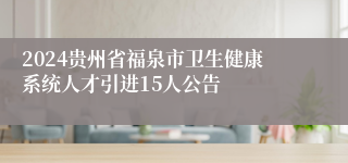 2024贵州省福泉市卫生健康系统人才引进15人公告