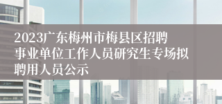 2023广东梅州市梅县区招聘事业单位工作人员研究生专场拟聘用人员公示