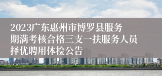 2023广东惠州市博罗县服务期满考核合格三支一扶服务人员择优聘用体检公告