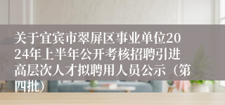关于宜宾市翠屏区事业单位2024年上半年公开考核招聘引进高层次人才拟聘用人员公示（第四批）