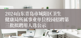 2024山东青岛市城阳区卫生健康局所属事业单位校园招聘第三批拟聘用人选公示