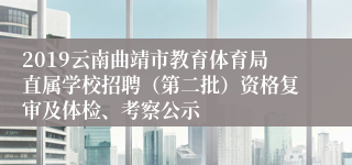 2019云南曲靖市教育体育局直属学校招聘（第二批）资格复审及体检、考察公示