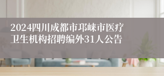 2024四川成都市邛崃市医疗卫生机构招聘编外31人公告