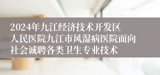 2024年九江经济技术开发区人民医院九江市风湿病医院面向社会诚聘各类卫生专业技术