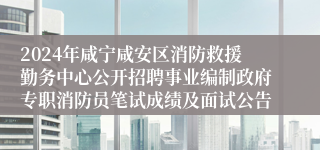 2024年咸宁咸安区消防救援勤务中心公开招聘事业编制政府专职消防员笔试成绩及面试公告