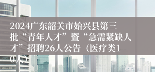 2024广东韶关市始兴县第三批“青年人才”暨“急需紧缺人才”招聘26人公告（医疗类10人）