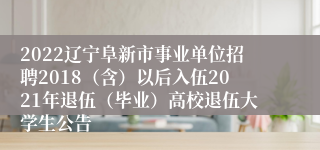 2022辽宁阜新市事业单位招聘2018（含）以后入伍2021年退伍（毕业）高校退伍大学生公告