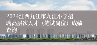 2024江西九江市九江小学招聘高层次人才（笔试岗位）成绩查询