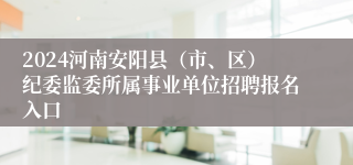 2024河南安阳县（市、区）纪委监委所属事业单位招聘报名入口