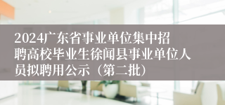 2024广东省事业单位集中招聘高校毕业生徐闻县事业单位人员拟聘用公示（第二批）