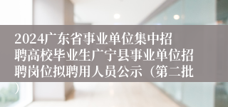 2024广东省事业单位集中招聘高校毕业生广宁县事业单位招聘岗位拟聘用人员公示（第二批）