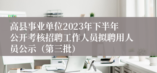 高县事业单位2023年下半年公开考核招聘工作人员拟聘用人员公示（第三批）