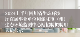 2024上半年四川省生态环境厅直属事业单位和派驻市（州）生态环境监测中心站招聘拟聘用人员公示