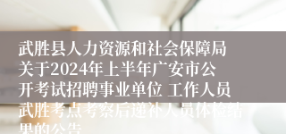 武胜县人力资源和社会保障局 关于2024年上半年广安市公开考试招聘事业单位 工作人员武胜考点考察后递补人员体检结果的公告