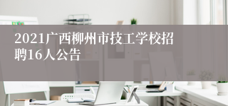 2021广西柳州市技工学校招聘16人公告