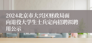 2024北京市大兴区财政局面向退役大学生士兵定向招聘拟聘用公示