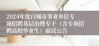 2024年度白城市事业单位专项招聘基层治理专干（含专项招聘高校毕业生）面试公告