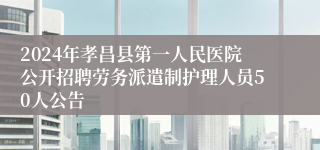 2024年孝昌县第一人民医院公开招聘劳务派遣制护理人员50人公告