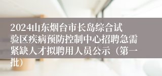 2024山东烟台市长岛综合试验区疾病预防控制中心招聘急需紧缺人才拟聘用人员公示（第一批）