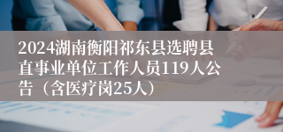 2024湖南衡阳祁东县选聘县直事业单位工作人员119人公告（含医疗岗25人）