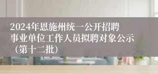 2024年恩施州统一公开招聘事业单位工作人员拟聘对象公示（第十二批）