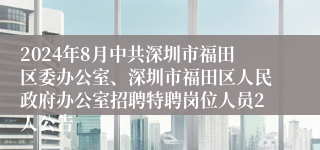 2024年8月中共深圳市福田区委办公室、深圳市福田区人民政府办公室招聘特聘岗位人员2人公告