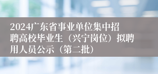 2024广东省事业单位集中招聘高校毕业生（兴宁岗位）拟聘用人员公示（第二批）