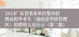 2024广东省事业单位集中招聘高校毕业生（汕尾市华侨管理区）拟聘用人员公示（第二批）