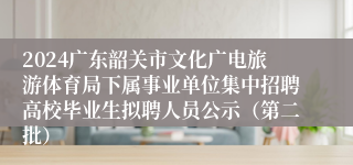 2024广东韶关市文化广电旅游体育局下属事业单位集中招聘高校毕业生拟聘人员公示（第二批）