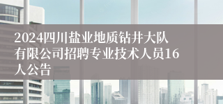 2024四川盐业地质钻井大队有限公司招聘专业技术人员16人公告