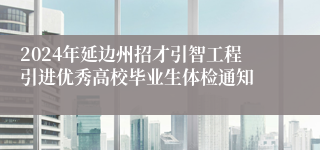 2024年延边州招才引智工程引进优秀高校毕业生体检通知